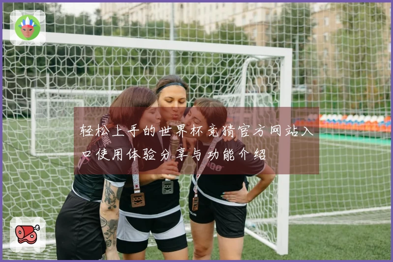 轻松上手的世界杯竞猜官方网站入口使用体验分享与功能介绍