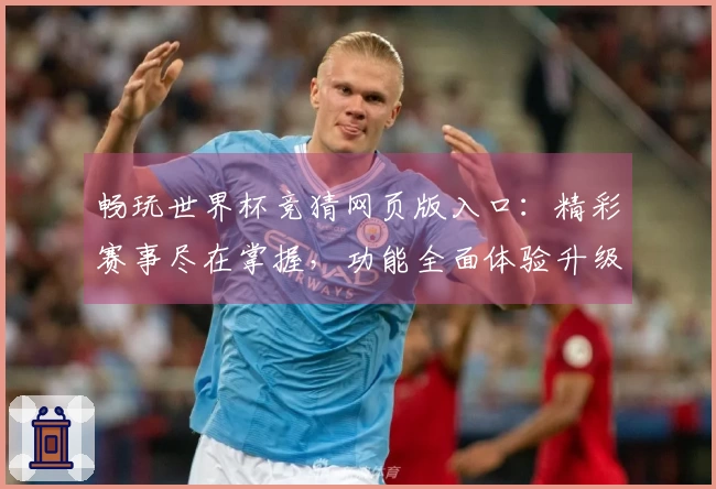 畅玩世界杯竞猜网页版入口：精彩赛事尽在掌握，功能全面体验升级