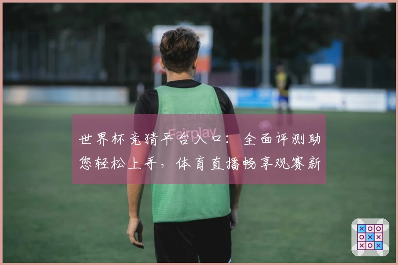 世界杯竞猜平台入口：全面评测助您轻松上手，体育直播畅享观赛新体验