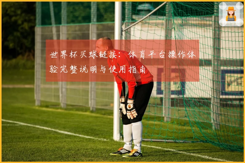 世界杯买球链接：体育平台操作体验完整说明与使用指南