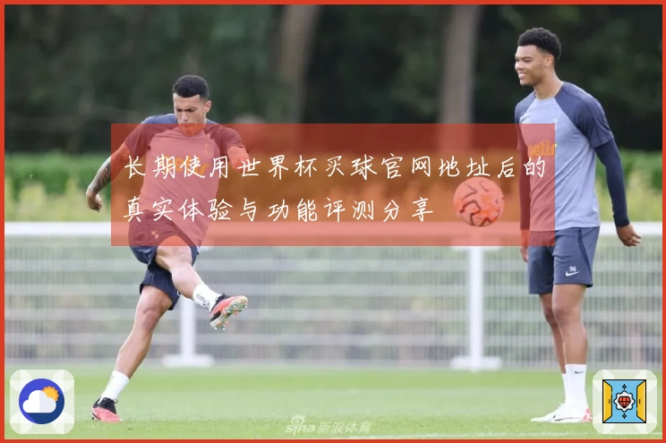 长期使用世界杯买球官网地址后的真实体验与功能评测分享